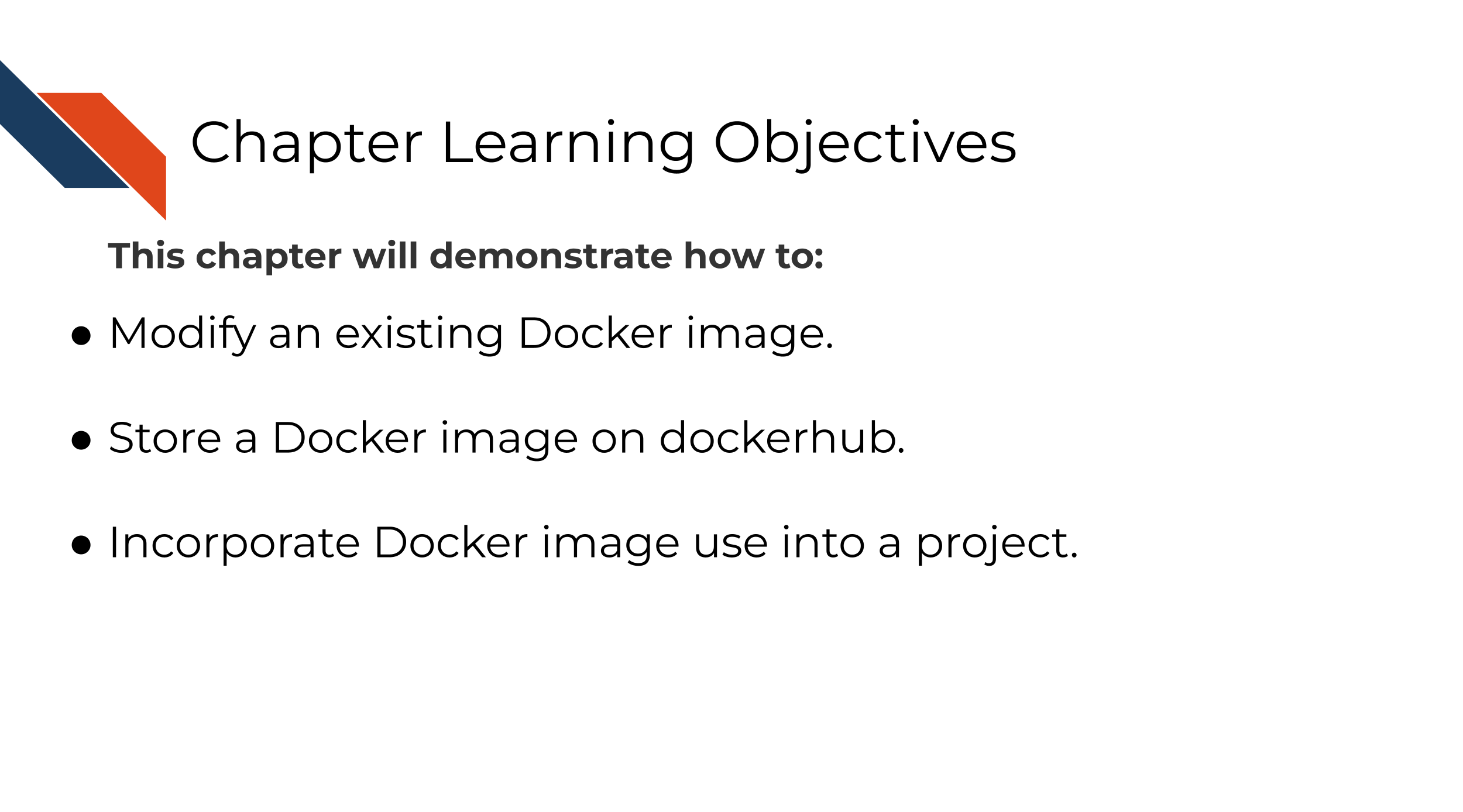 Learning Objectives. This chapter will demonstrate how to: Modify an existing Docker image. Store a Docker image on dockerhub. Incorporate Docker image use into a project.