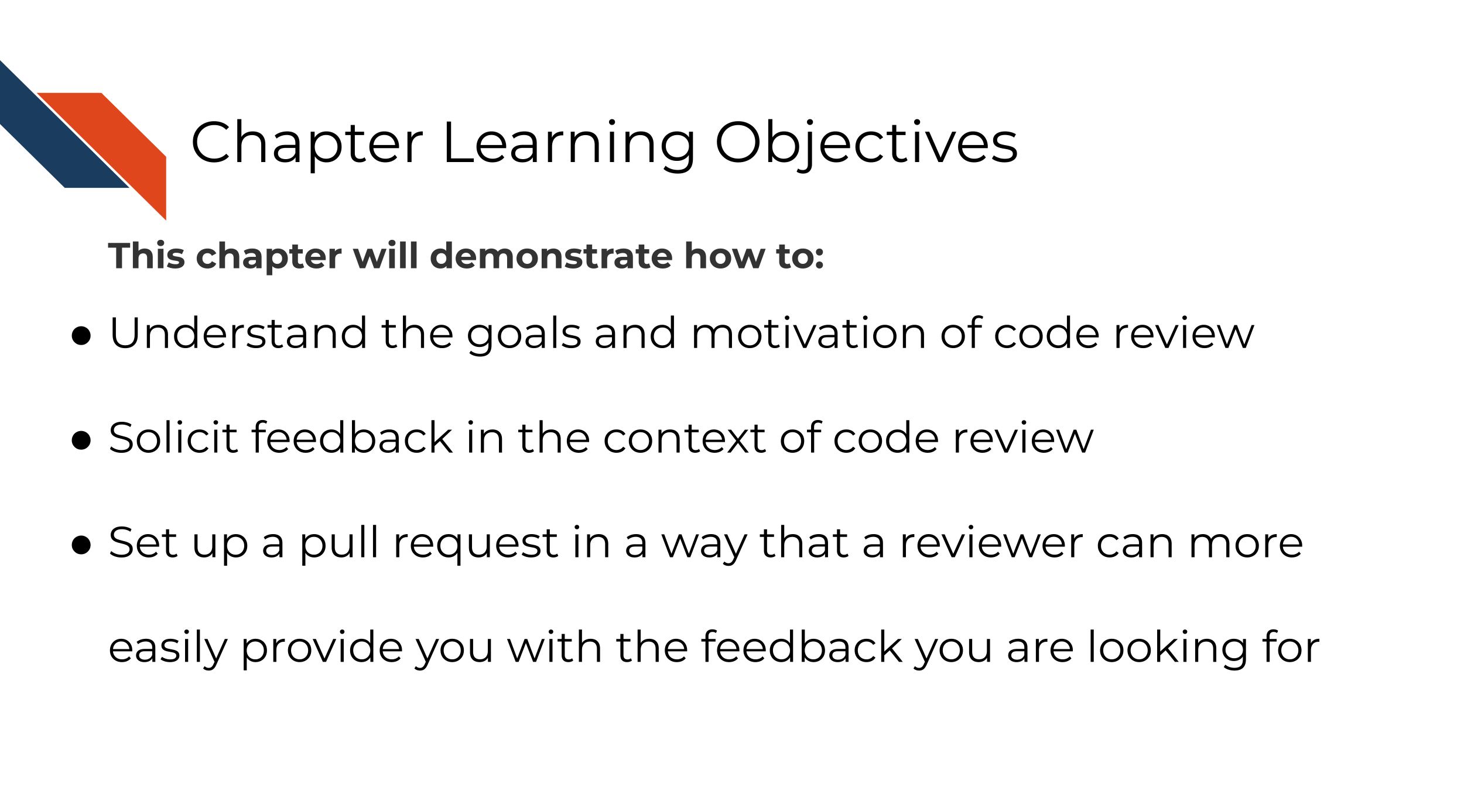 Learning objectives This chapter will demonstrate how to: Understand the goals and motivation of code review. Solicit feedback in the context of code review. Incorporate feedback in the context of code review.