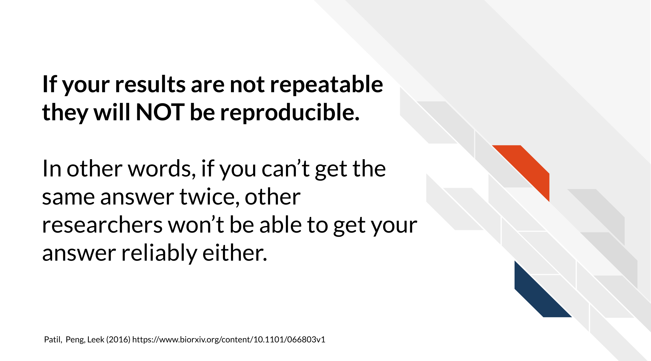 If your results are not repeatable they will NOT be reproducible. In other words, if you can’t get the same answer twice, other researchers won’t be able to get your answer either.