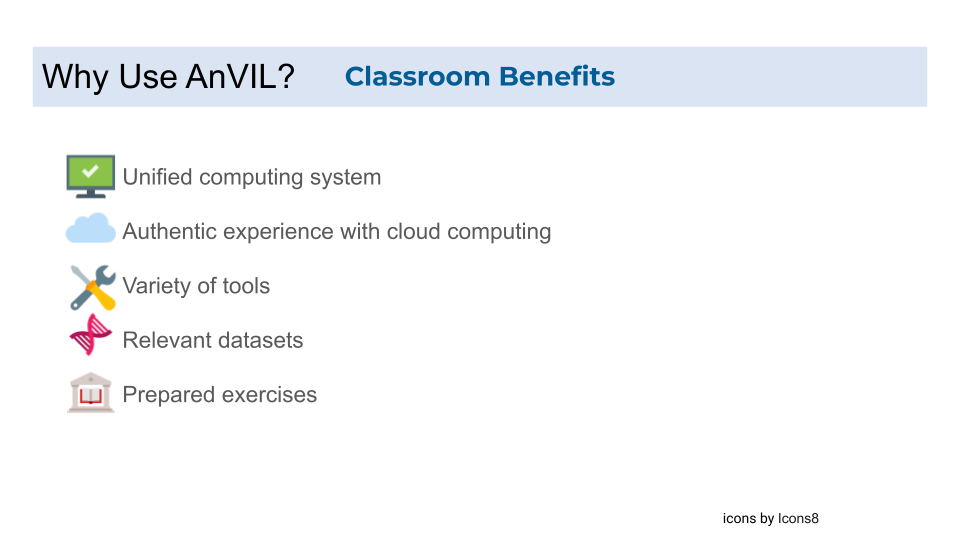 For the classroom, the AnVIL offers a unified computing system for learners where they will have an authentic experience with cloud computing that is increasingly becoming frequently utilized within today’s research environment. Learners can learn and practice with a variety of tools using relevant datasets and prepared exercises.