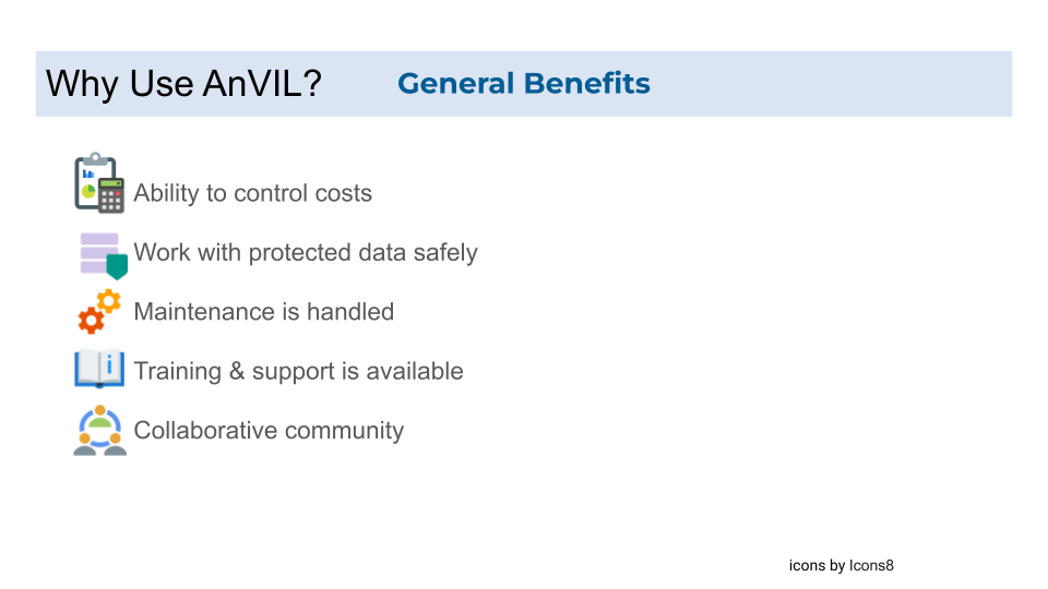 The general benefits of using the AnVIL include the ability to control cloud-computing costs, being able to safely work with protected data, maintenance is handled by others not the users, training and support is available for users, and the AnVIL is a collaborative community with a development mindset.