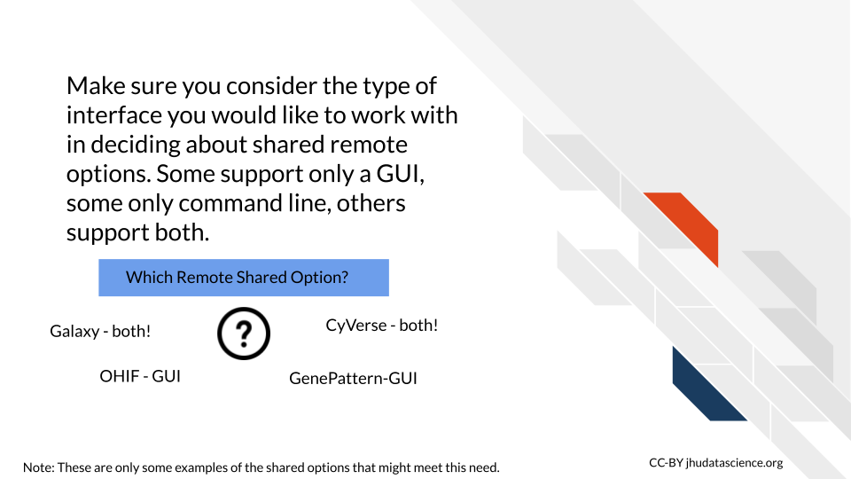 Make sure you consider the type of interface you would like to work with in deciding about shared remote options. Some support only a GUI, some only command line, others support both. Galaxy and CyVerse support both command line and GUI interfaces, while OHIF and GenePattern have only a GUI based interface.