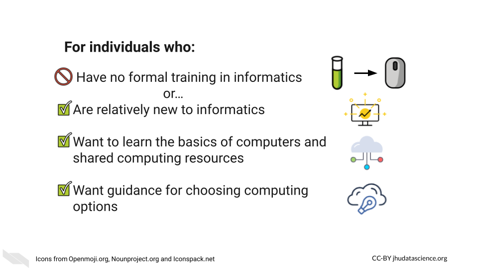 For individuals whom: Have no formal training in informatics. Are relatively new to informatics. Want to learn the basics of computers and shared computing resources. Want guidance for choosing computing options