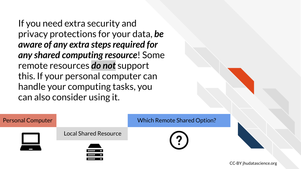 If you need extra security and privacy protections for your data, be aware of any extra steps required for any shared computing resource! Some remote resources do not support this. If your personal computer can handle your computing tasks, you can also consider using it.