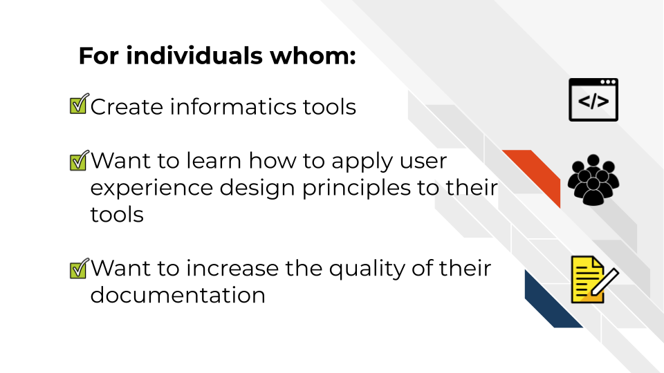 For individuals whom: Create informatics tools, want to learn how to apply user experience design principles to their tools and want to increase the quality of their documentation