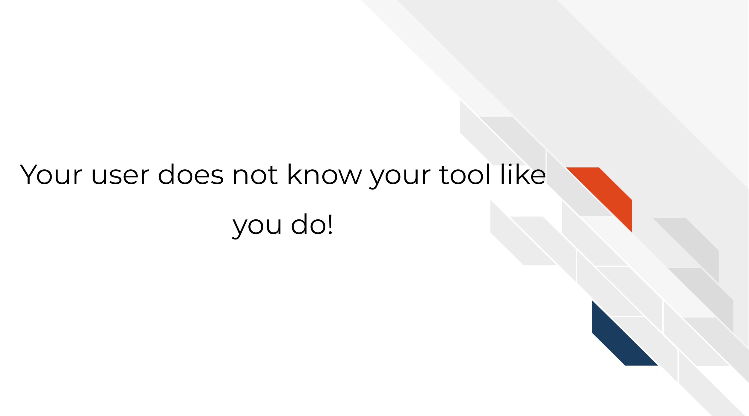 Your user does not know your tool like you do!
