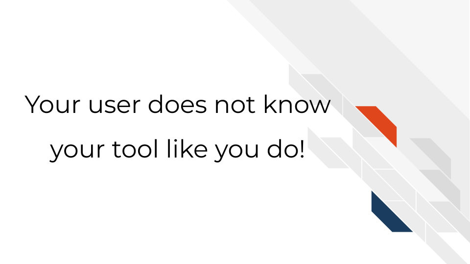 Your user does not know your tool like you do!