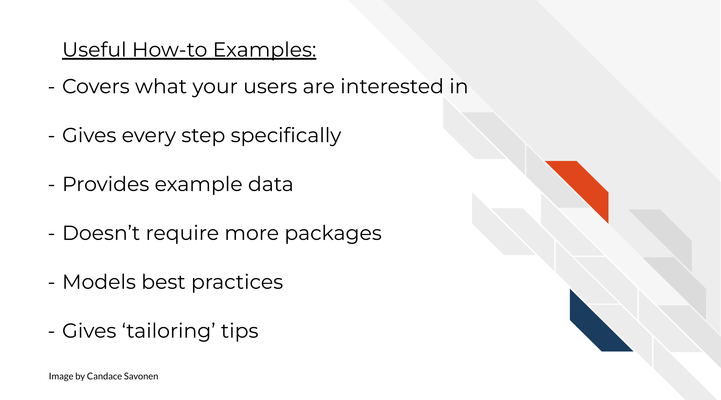 Useful How-to Examples:Covers what your users are interested in. Gives every step specifically. Provides example data. Doesn’t require more packages. Models best practices. Gives ‘tailoring’ tips.