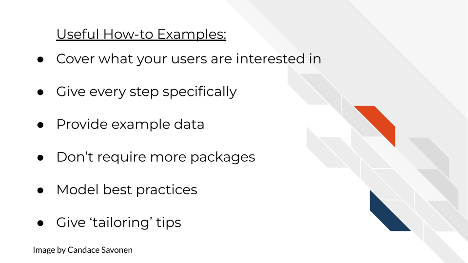 Useful How-to Examples:Covers what your users are interested in. Gives every step specifically. Provides example data. Doesn’t require more packages. Models best practices. Gives ‘tailoring’ tips.