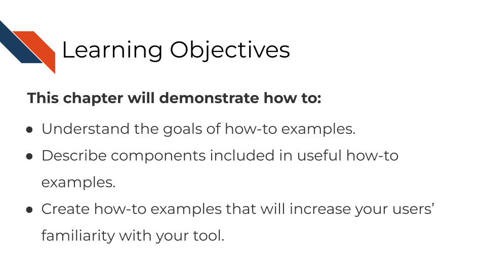 This chapter will demonstrate how to:Understand the goals of a how-to examples. Describe components included in useful how-to examples. Create how-to examples that will increase your users’ familiarity with your tool.