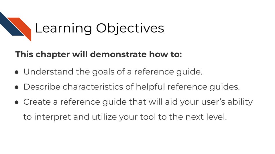 This chapter will demonstrate how to: Understand the goals of a reference guide. Describe characteristics of helpful reference guides. Create a reference guide that will aid your user’s ability to interpret and utilize your tool to the next level.
