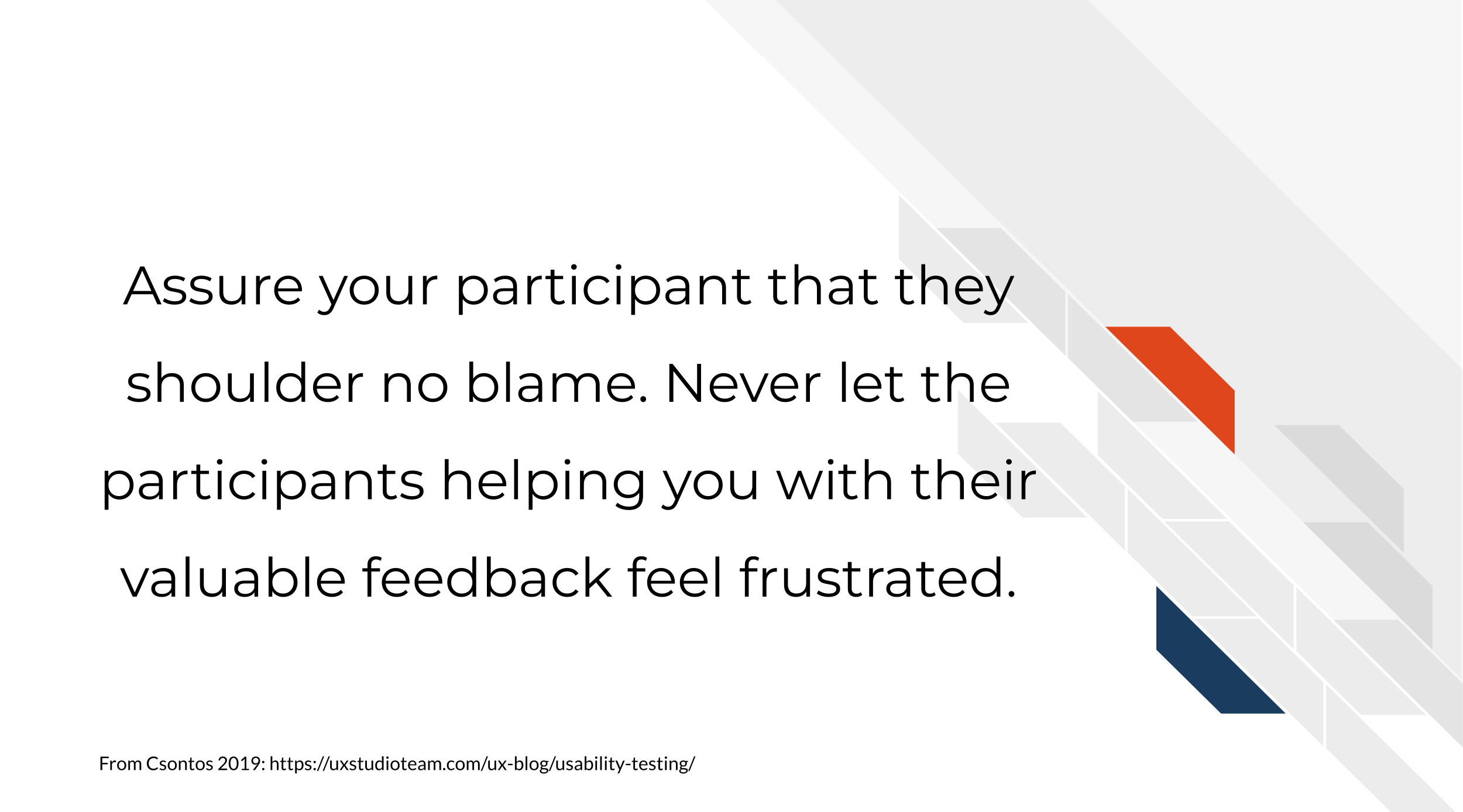 Assure your participant that they shoulder no blame. Never let the participants helping you with their valuable feedback feel frustrated.