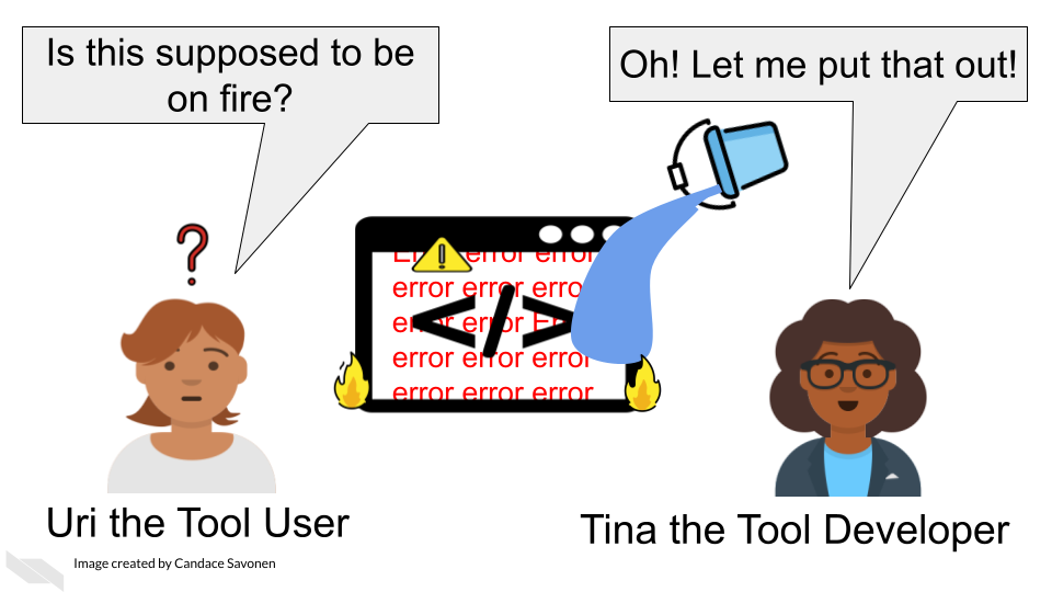 Tina the Tool Developer and Uri the Tool User both are looking at Tina’s tool that has “error” written all over it with a warning sign and is on fire. Uri the Tool User says Is this supposed to be on fire? Tina the Tool Developer pours a bucket of water on the fire and says Oh! Let me put that out!