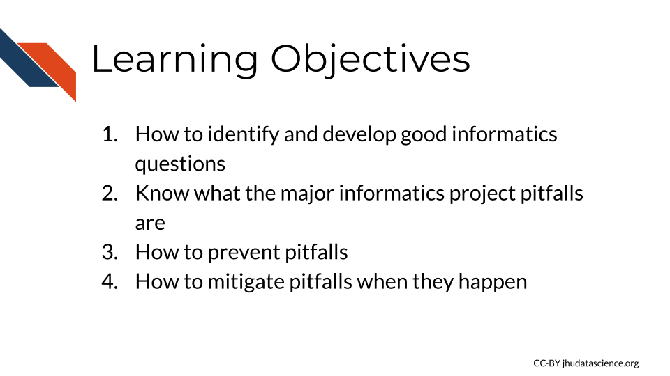  Learning Objectives: 1) How to identify and develop good informatics questions 2) Know what the major informatics project pitfalls are 3) How to prevent pitfalls 4) How to mitigate pitfalls when they happen