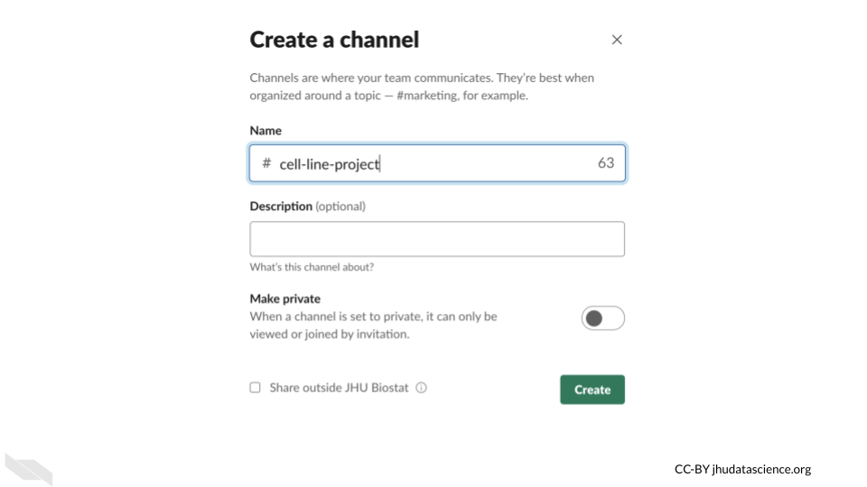 Create a channel: Channels are where your team communicates. They're best when organized around a topic - #cell-line-project, for example. Provide a name and optionally a description. You can also decide to make a channel private, it can only be viewed or joined by invitation.