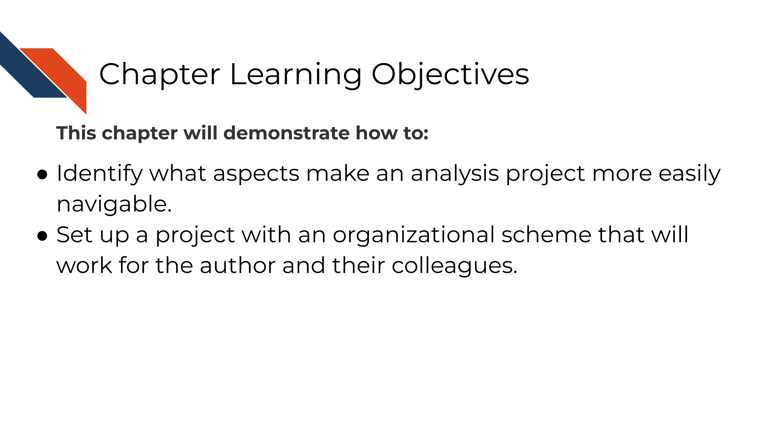 This chapter will demonstrate how to: Identify what aspects make an analysis project more easily navigable. Set up a project with an organizational scheme that will work for the author and their colleagues.