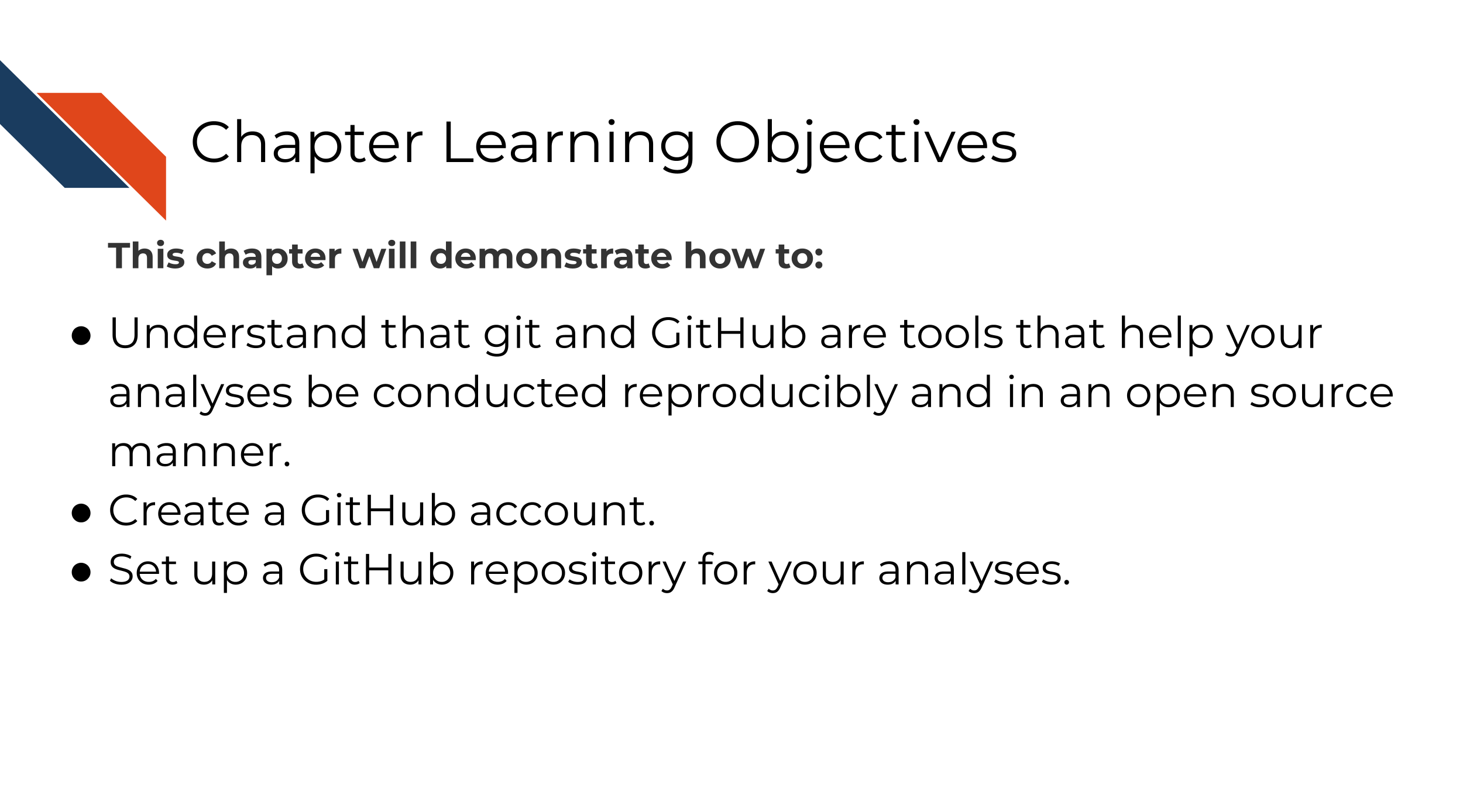 This chapter will demonstrate how to: Understand that git and GitHub are tools that help your analyses be conducted reproducibly and in an open source manner. Create a GitHub account. Set up a GitHub repository for your analyses.
